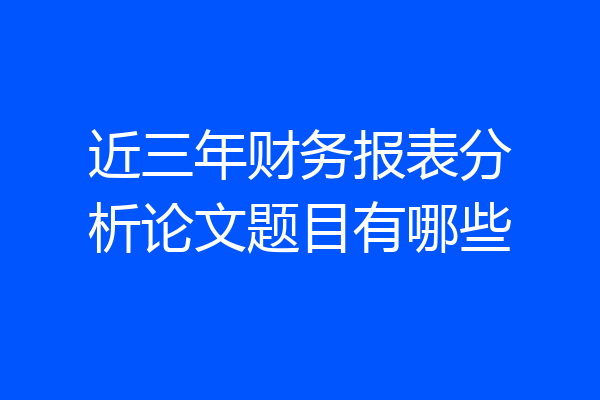 近三年财务报表分析论文题目有哪些