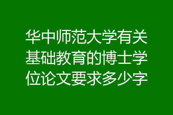 华中师范大学有关基础教育的博士学位论文要求多少字