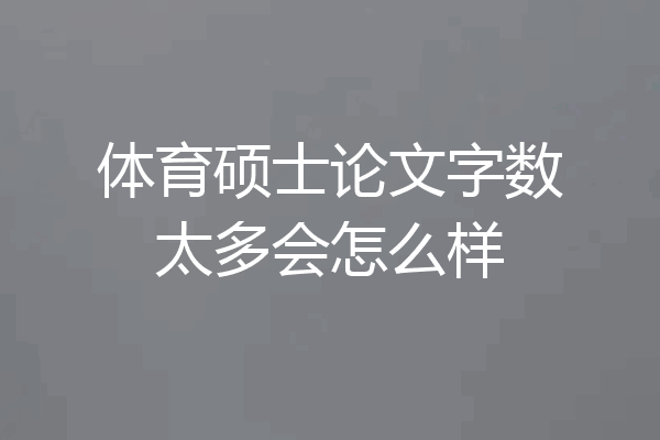 体育硕士论文字数太多会怎么样