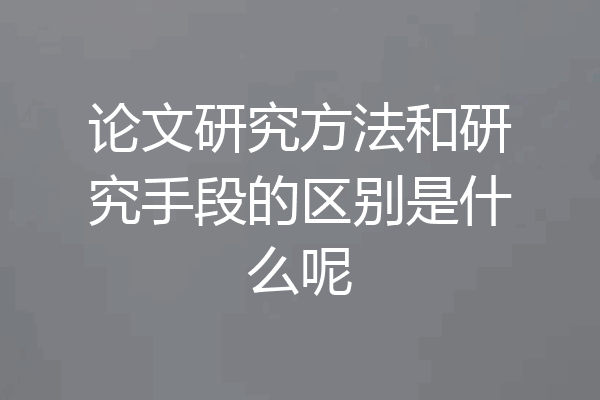 论文研究方法和研究手段的区别是什么呢