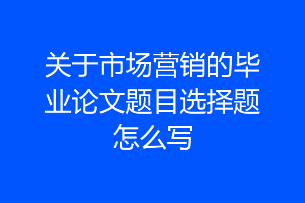 关于市场营销的毕业论文题目选择题怎么写