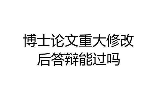 博士论文重大修改后答辩能过吗