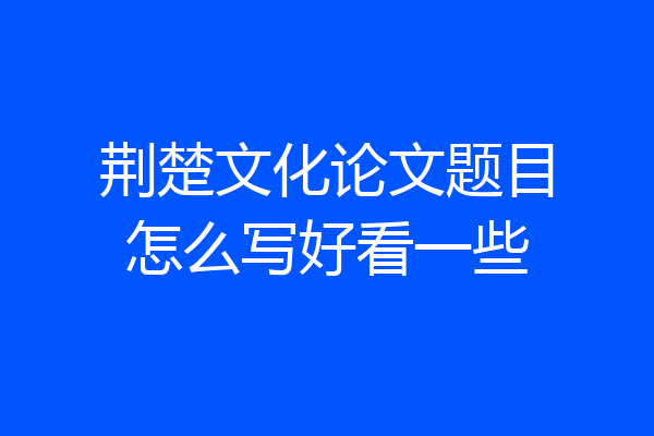 荆楚文化论文题目怎么写好看一些
