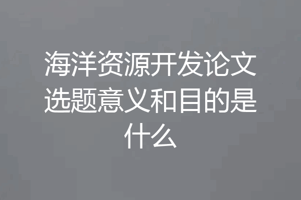 海洋资源开发论文选题意义和目的是什么