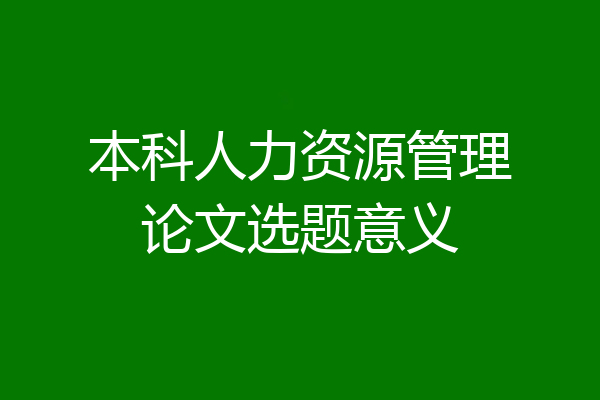 本科人力资源管理论文选题意义
