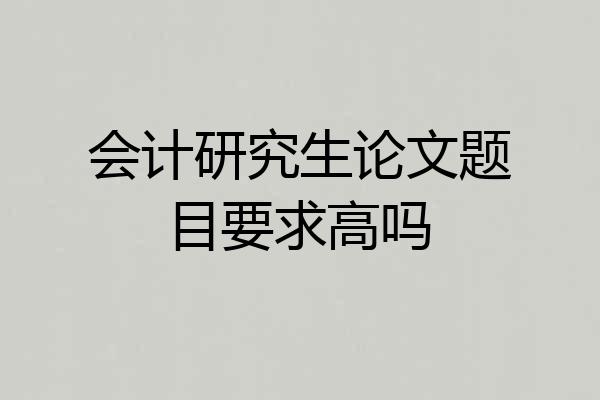 会计研究生论文题目要求高吗