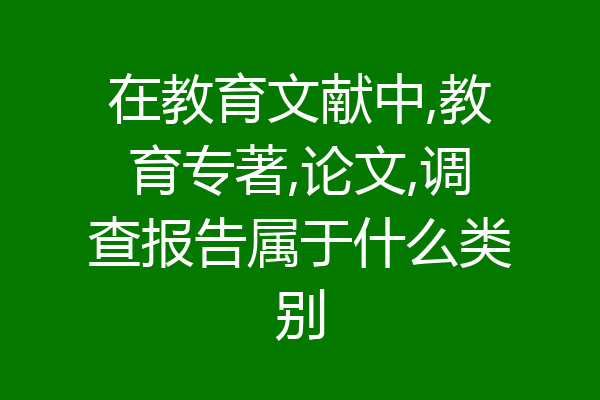 在教育文献中,教育专著,论文,调查报告属于什么类别