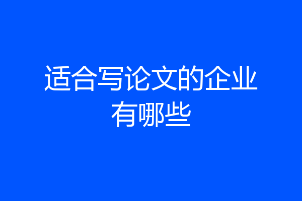 适合写论文的企业有哪些