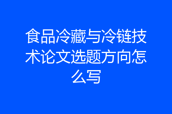 食品冷藏与冷链技术论文选题方向怎么写