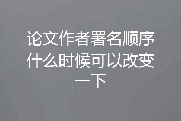 论文作者署名顺序什么时候可以改变一下