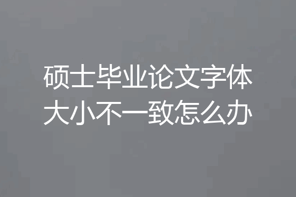 硕士毕业论文字体大小不一致怎么办