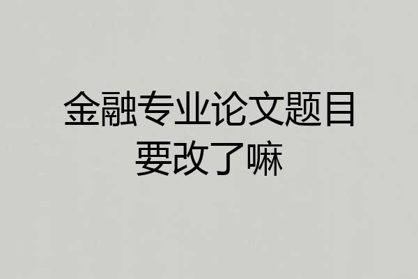 金融专业论文题目要改了嘛