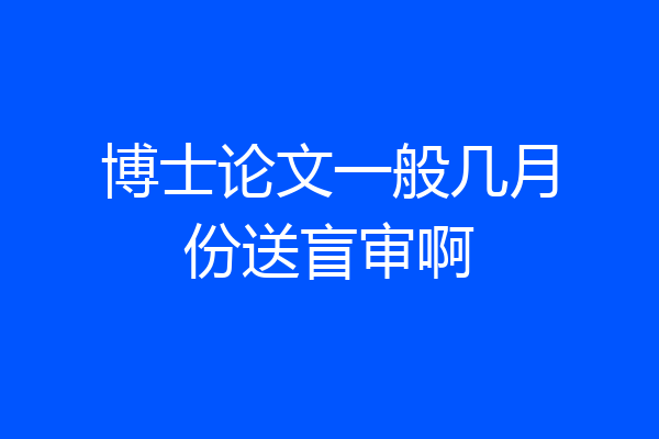 博士论文一般几月份送盲审啊
