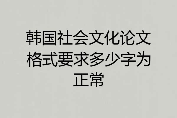 韩国社会文化论文格式要求多少字为正常