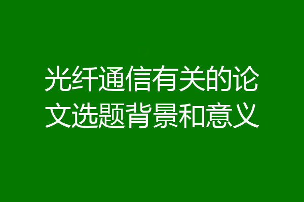光纤通信有关的论文选题背景和意义