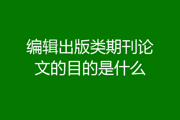 编辑出版类期刊论文的目的是什么