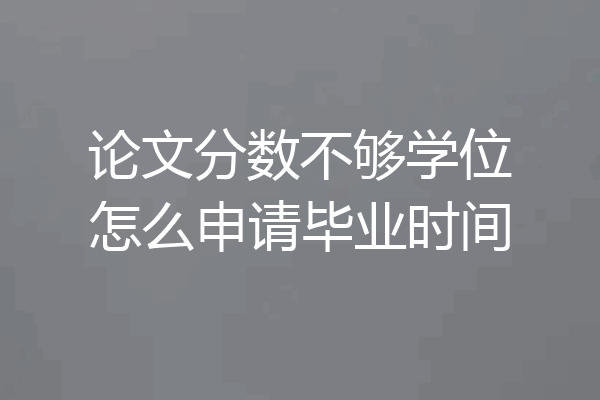 论文分数不够学位怎么申请毕业时间