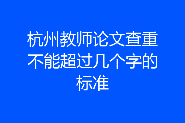 杭州教师论文查重不能超过几个字的标准