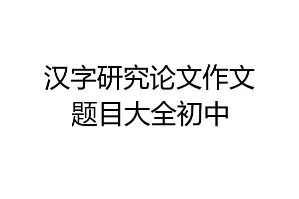 汉字研究论文作文题目大全初中
