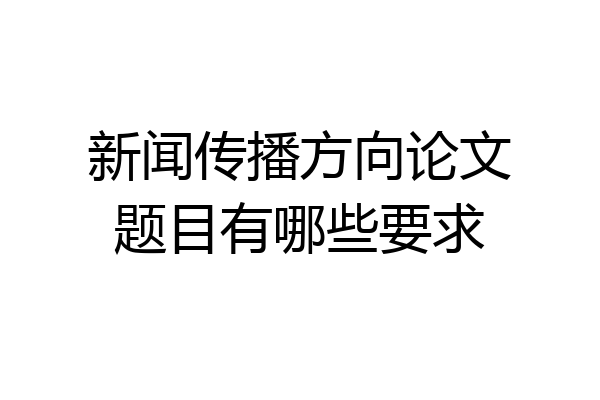 新闻传播方向论文题目有哪些要求