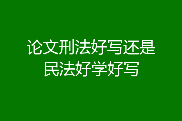 论文刑法好写还是民法好学好写