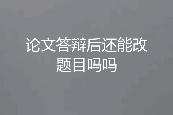 论文答辩后还能改题目吗吗