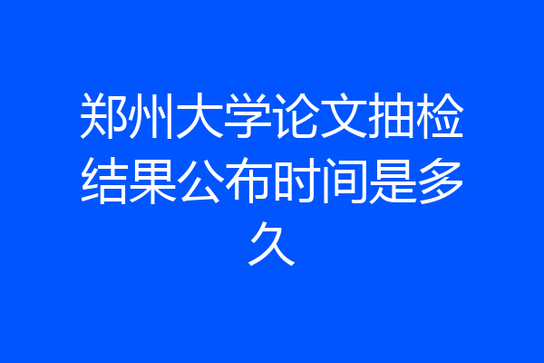 郑州大学论文抽检结果公布时间是多久