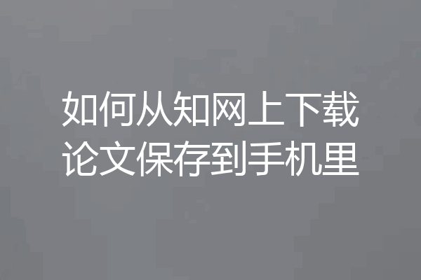 如何从知网上下载论文保存到手机里