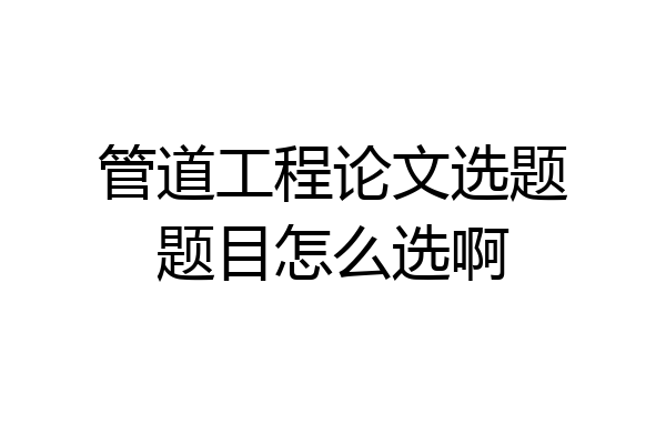 管道工程论文选题题目怎么选啊