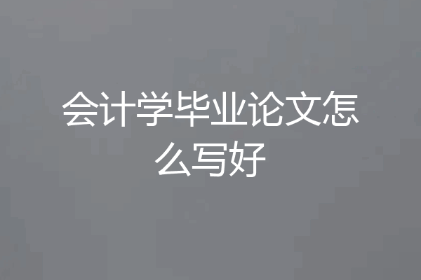 会计学毕业论文怎么写好