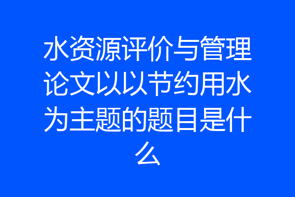 水资源评价与管理论文以以节约用水为主题的题目是什么