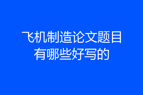飞机制造论文题目有哪些好写的