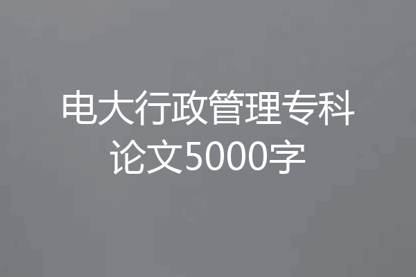 电大行政管理专科论文5000字