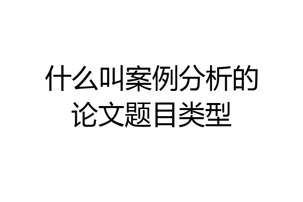 什么叫案例分析的论文题目类型