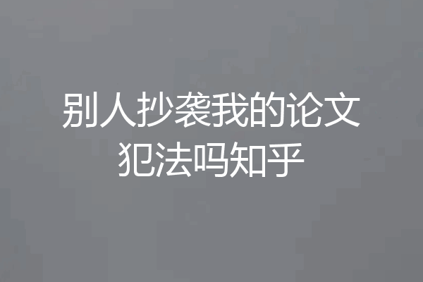别人抄袭我的论文犯法吗知乎