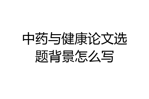 中药与健康论文选题背景怎么写
