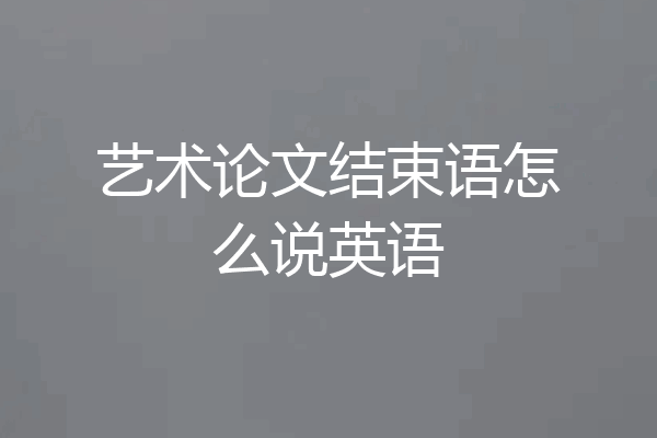 艺术论文结束语怎么说英语