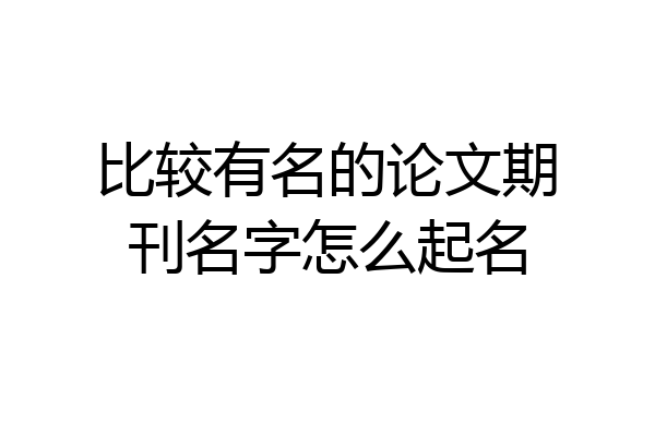 比较有名的论文期刊名字怎么起名