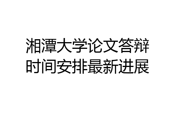 湘潭大学论文答辩时间安排最新进展