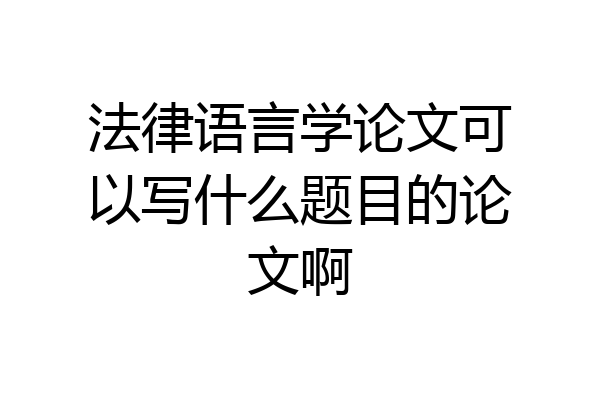 法律语言学论文可以写什么题目的论文啊