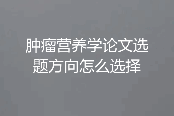 肿瘤营养学论文选题方向怎么选择