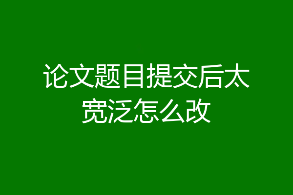 论文题目提交后太宽泛怎么改