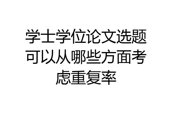 学士学位论文选题可以从哪些方面考虑重复率