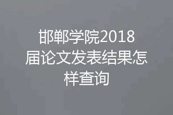 邯郸学院2018届论文发表结果怎样查询