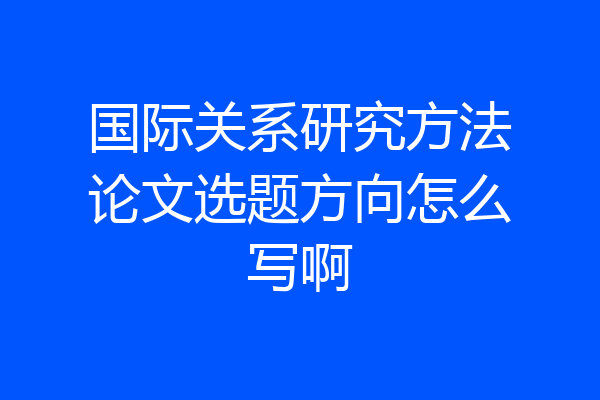 国际关系研究方法论文选题方向怎么写啊