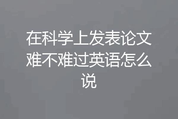在科学上发表论文难不难过英语怎么说
