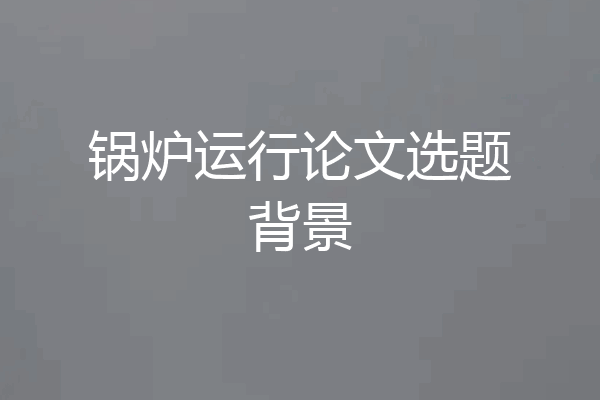 锅炉运行论文选题背景