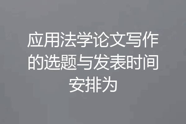 应用法学论文写作的选题与发表时间安排为