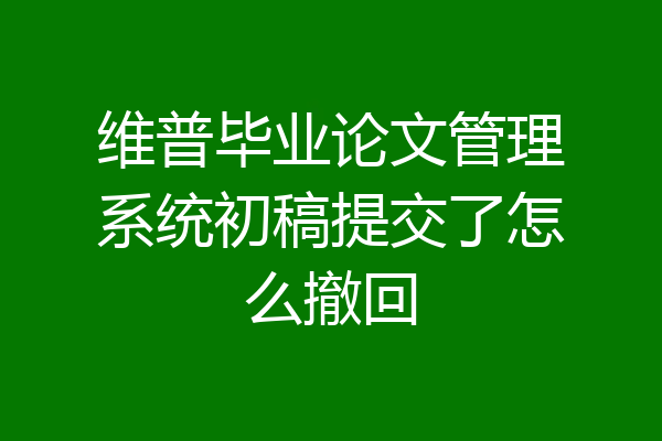 维普毕业论文管理系统初稿提交了怎么撤回