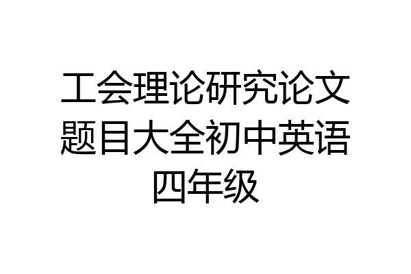 工会理论研究论文题目大全初中英语四年级